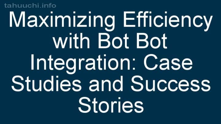 Maximizing Efficiency with Bot Bot Integration: Case Studies and Success Stories