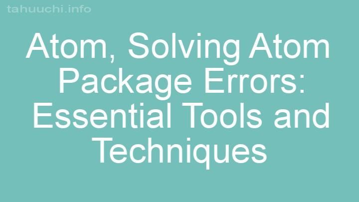 Solving Atom Package Errors: Essential Tools and Techniques