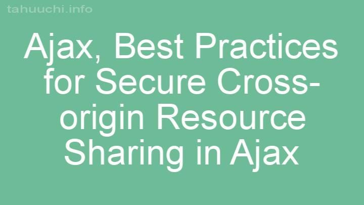 Best Practices for Secure Cross-origin Resource Sharing in Ajax