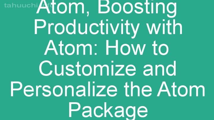 Boosting Productivity with Atom: How to Customize and Personalize the Atom Package