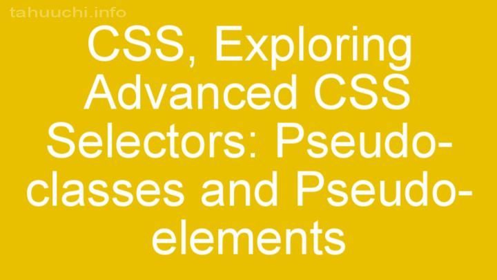 Exploring Advanced CSS Selectors: Pseudo-classes and Pseudo-elements