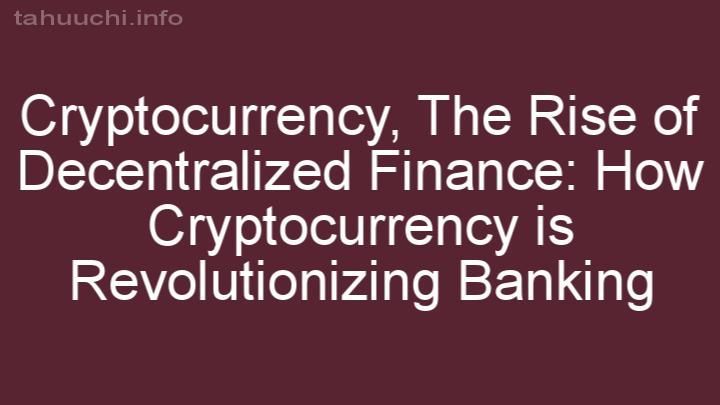 The Rise of Decentralized Finance: How Cryptocurrency is Revolutionizing Banking