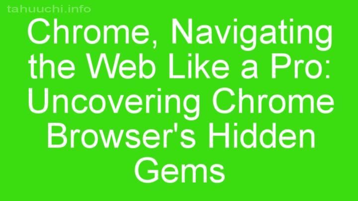 Navigating the Web Like a Pro: Uncovering Chrome Browser's Hidden Gems