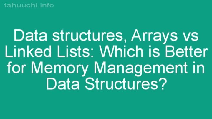 Arrays vs Linked Lists: Which is Better for Memory Management in Data Structures?