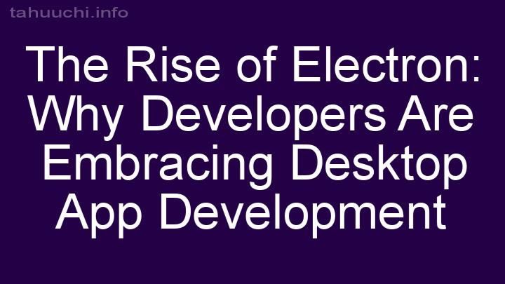 The Rise of Electron: Why Developers Are Embracing Desktop App Development
