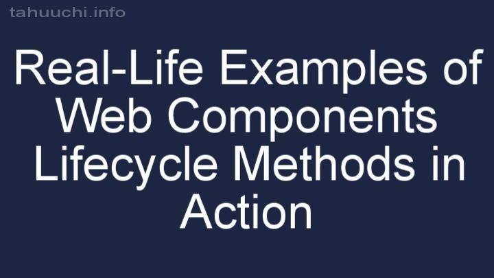 Real-Life Examples of Web Components Lifecycle Methods in Action