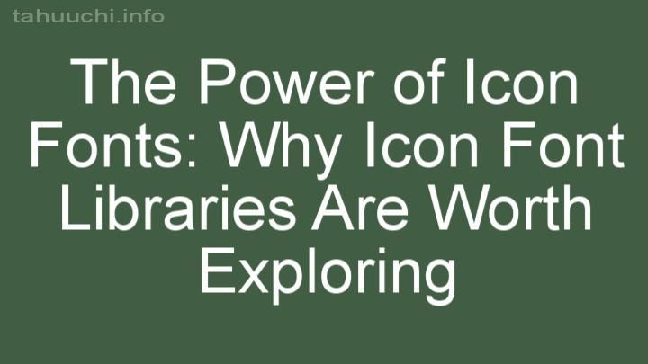 The Power of Icon Fonts: Why Icon Font Libraries Are Worth Exploring