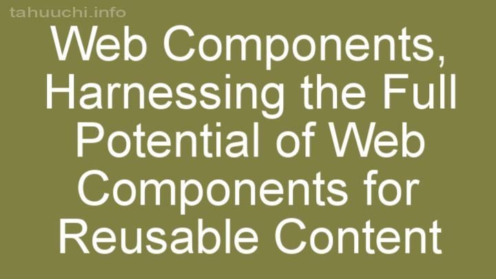 Harnessing the Full Potential of Web Components for Reusable Content