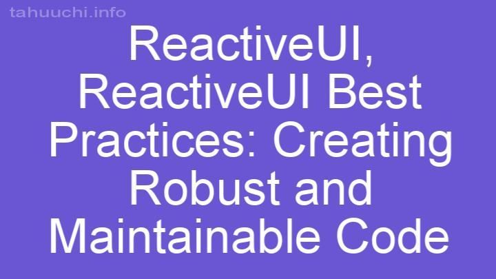ReactiveUI Best Practices: Creating Robust and Maintainable Code