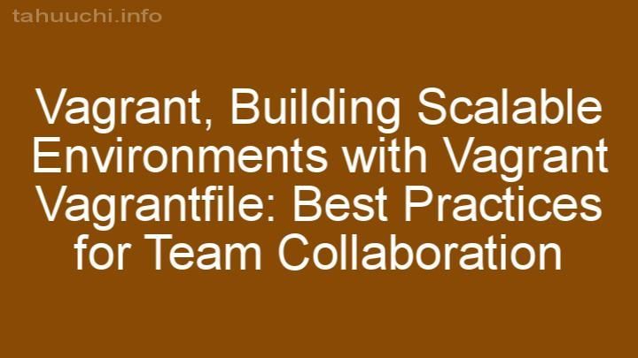 Building Scalable Environments with Vagrant Vagrantfile: Best Practices for Team Collaboration