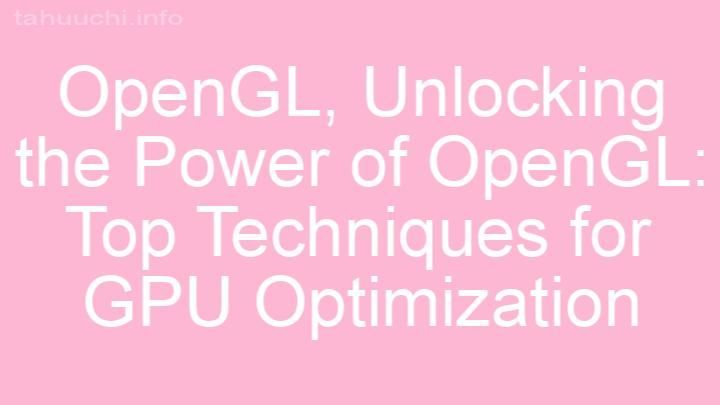 Unlocking the Power of OpenGL: Top Techniques for GPU Optimization