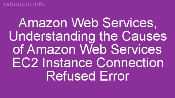 Understanding the Causes of Amazon Web Services EC2 Instance Connection Refused Error