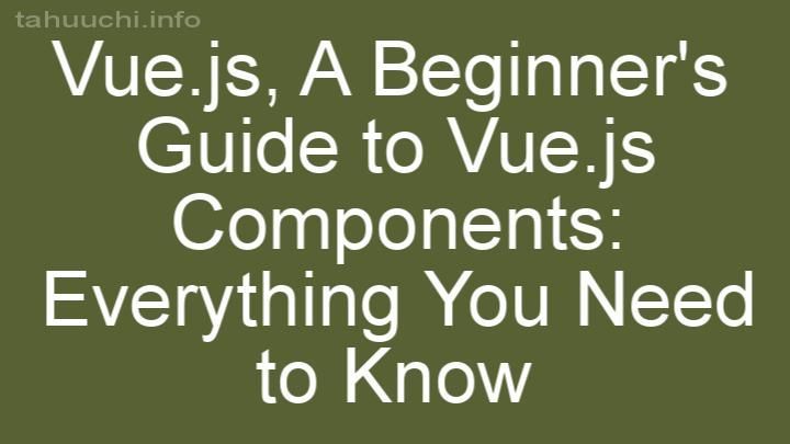 A Beginner's Guide to Vue.js Components: Everything You Need to Know