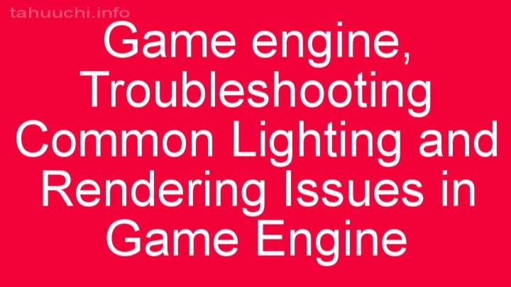 Troubleshooting Common Lighting and Rendering Issues in Game Engine