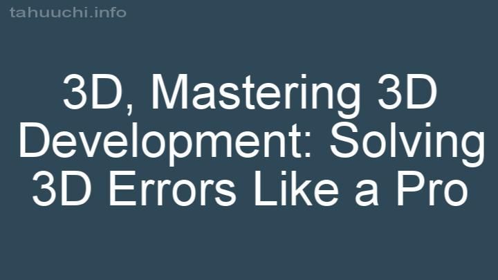 Mastering 3D Development: Solving 3D Errors Like a Pro