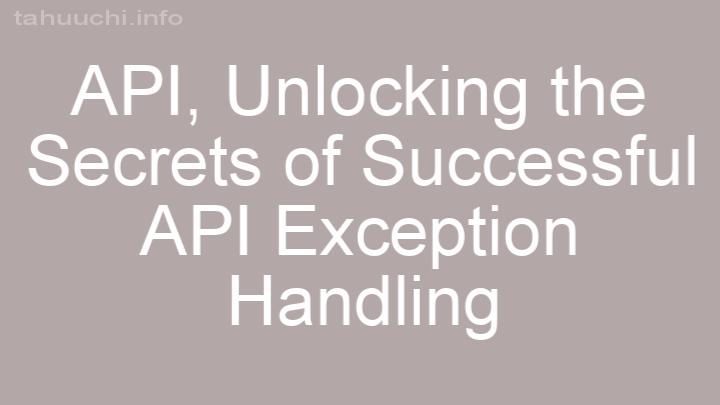 Unlocking the Secrets of Successful API Exception Handling