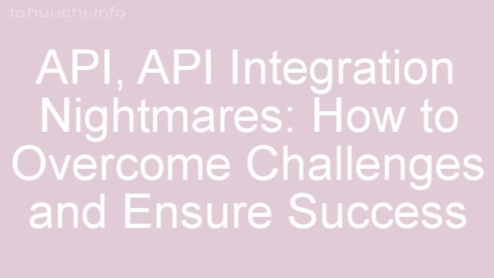 API Integration Nightmares: How to Overcome Challenges and Ensure Success