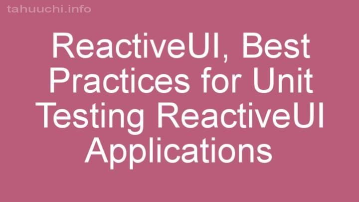Best Practices for Unit Testing ReactiveUI Applications