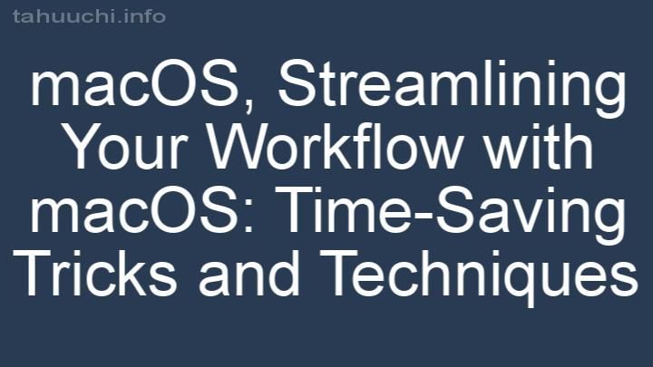 Streamlining Your Workflow with macOS: Time-Saving Tricks and Techniques
