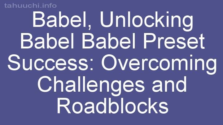 Unlocking Babel Babel Preset Success: Overcoming Challenges and Roadblocks