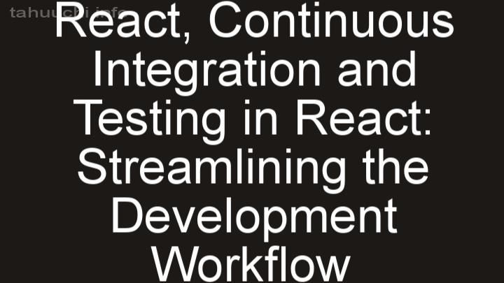 Continuous Integration and Testing in React: Streamlining the Development Workflow