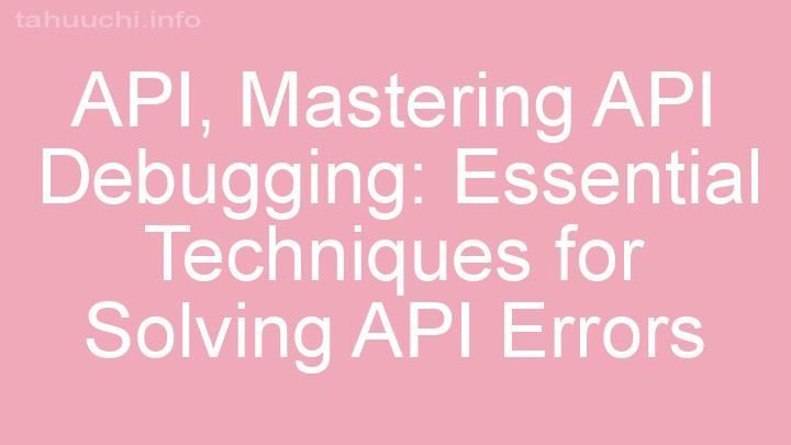 Mastering API Debugging: Essential Techniques for Solving API Errors