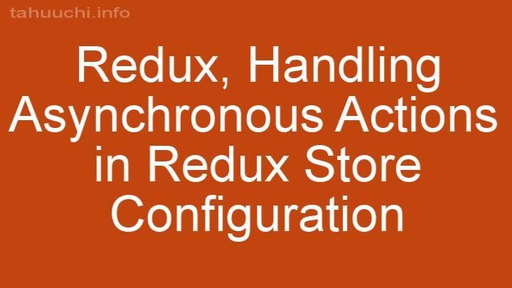 Handling Asynchronous Actions in Redux Store Configuration