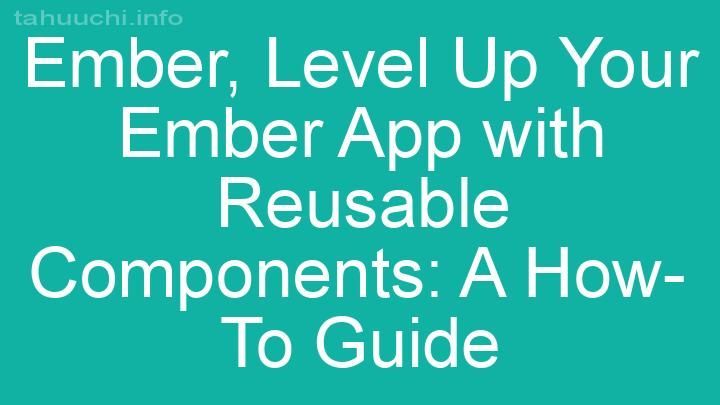 Level Up Your Ember App with Reusable Components: A How-To Guide