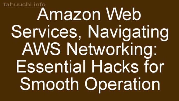Navigating AWS Networking: Essential Hacks for Smooth Operation